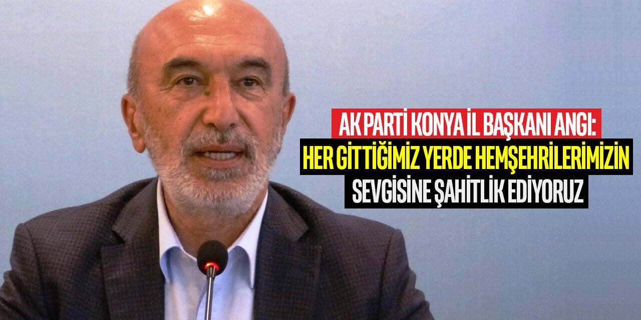 Ak Parti Konya İl Başkanı Angı: Her gittiğimiz yerde hemşehrilerimizin sevgisine şahitlik ediyoruz