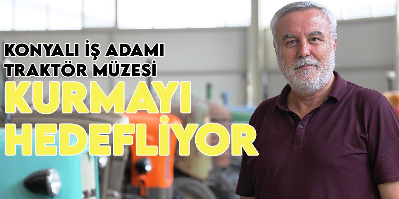 Konyalı iş adamı 20 yıldır traktör biriktiriyor: Hedefi traktör müzesi kurmak!
