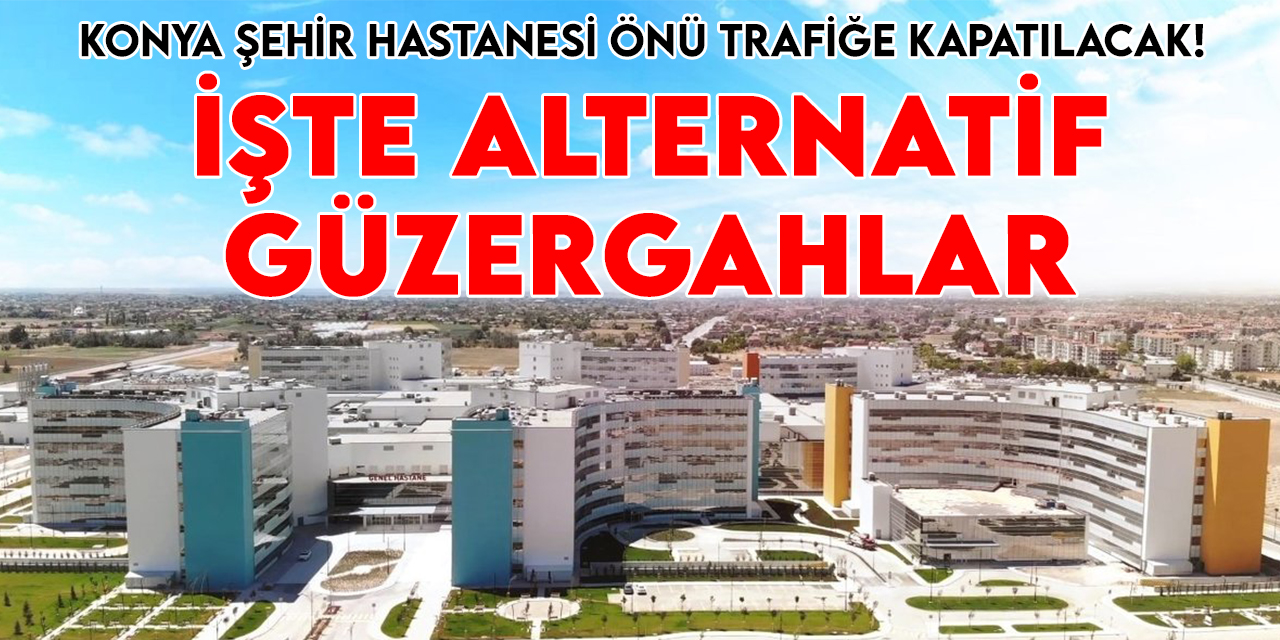 Konyalılar dikkat Şehir Hastanesi önü trafiğe kapatılacak! İşte alternatif güzergahlar