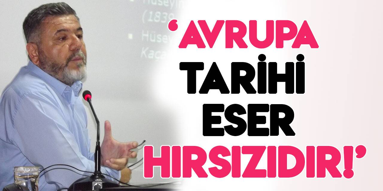 Prof. Dr. Hüseyin Muşmal:  “Avrupa tarihi eser hırsızıdır!”