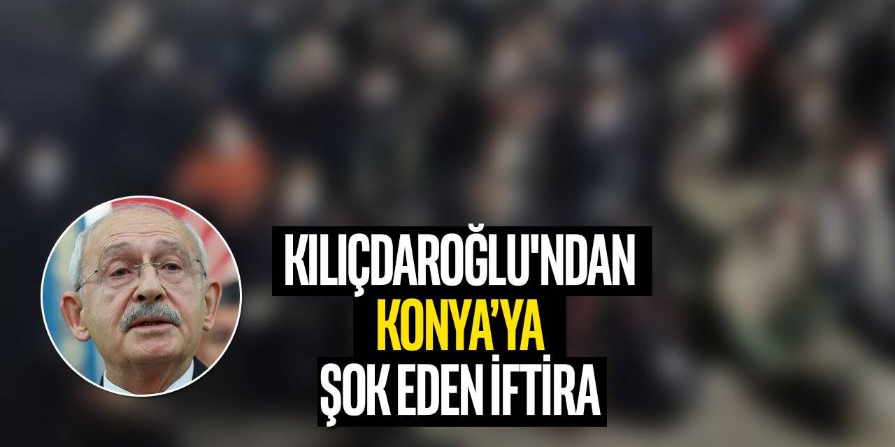 Kılıçdaroğlu'ndan Konya'ya şok eden iftira