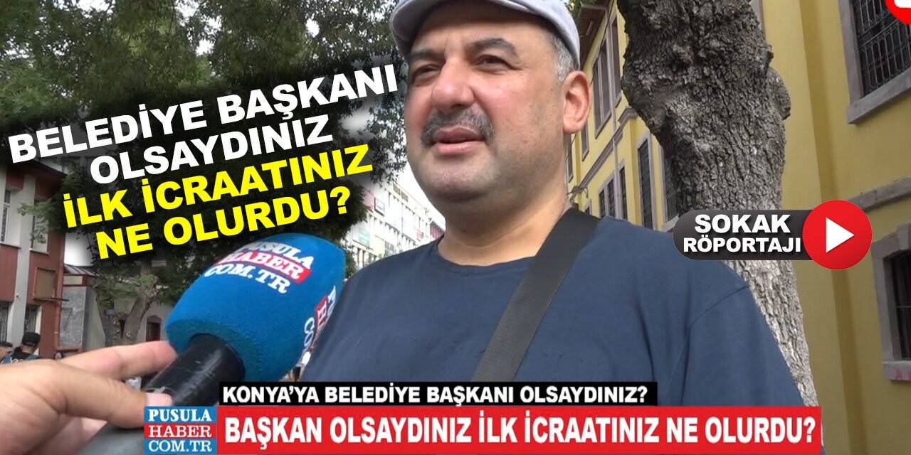 Konya'ya belediye başkanı olsaydınız ilk icraatınız ne olurdu?