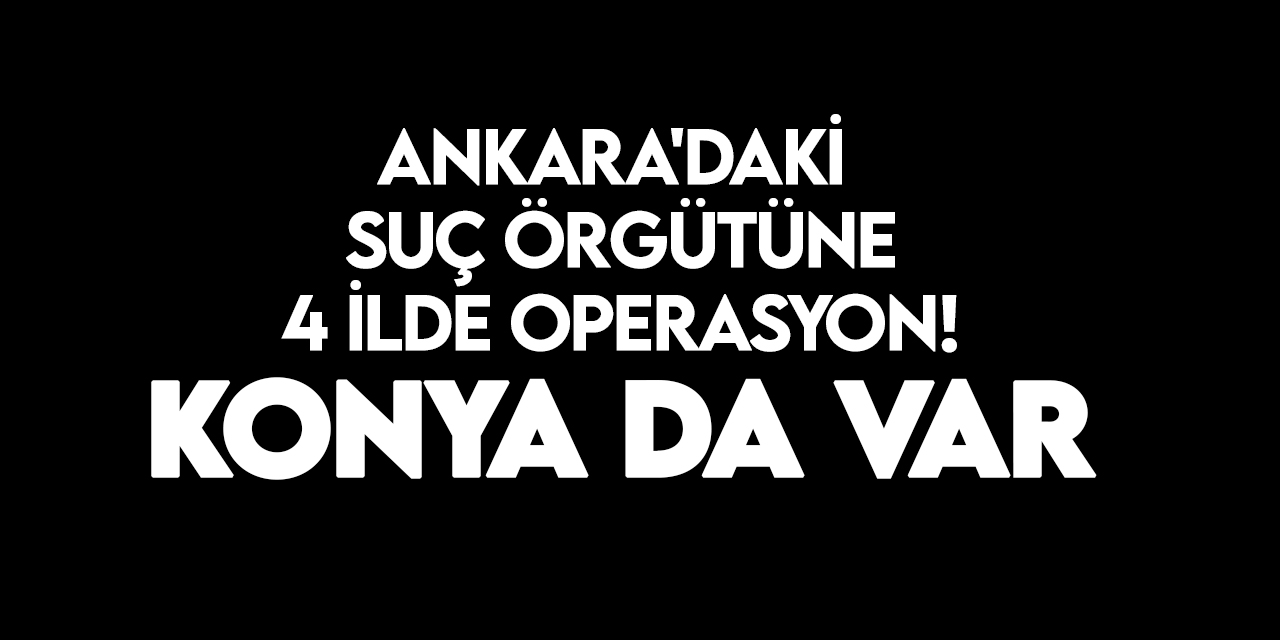 Ankara'daki suç örgütüne 4 ilde operasyon! Konya da var