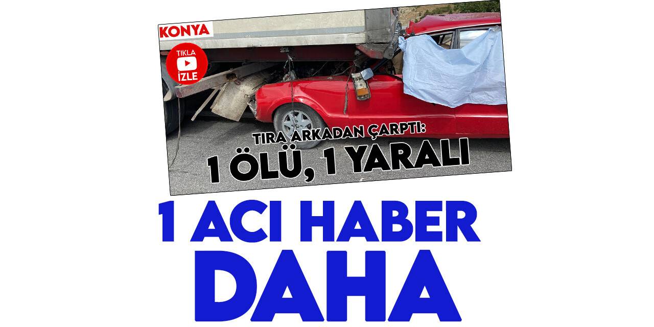 Konya'da otomobilin tıra çarptığı 1 kişinin yaşamını yitirdiği kazada 1 acı haber daha