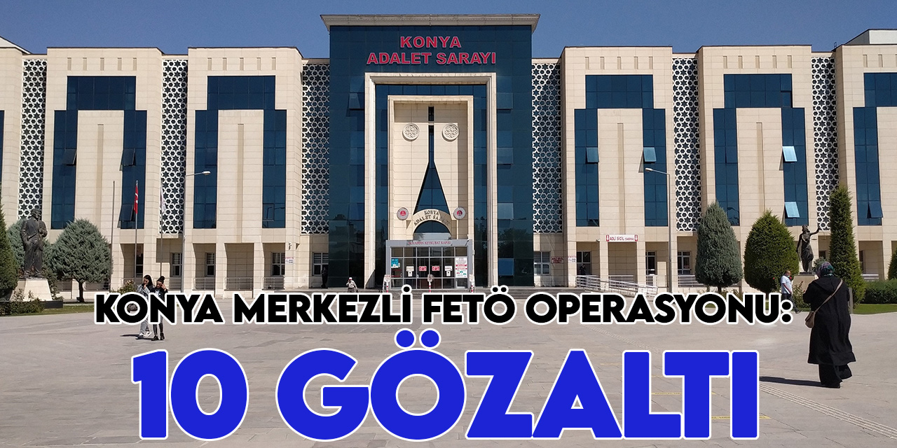 Konya merkezli FETÖ operasyonu: 10 gözaltı