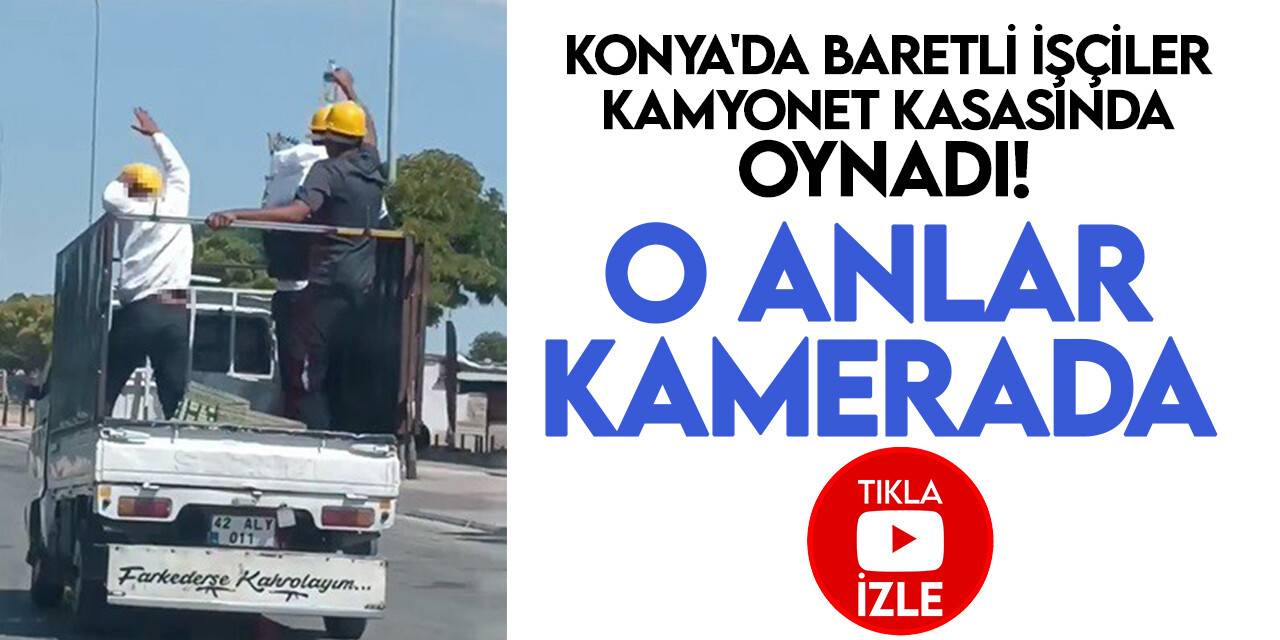 Konya'da baretli işçiler kamyonet kasasında oynadı! O anlar kamerada