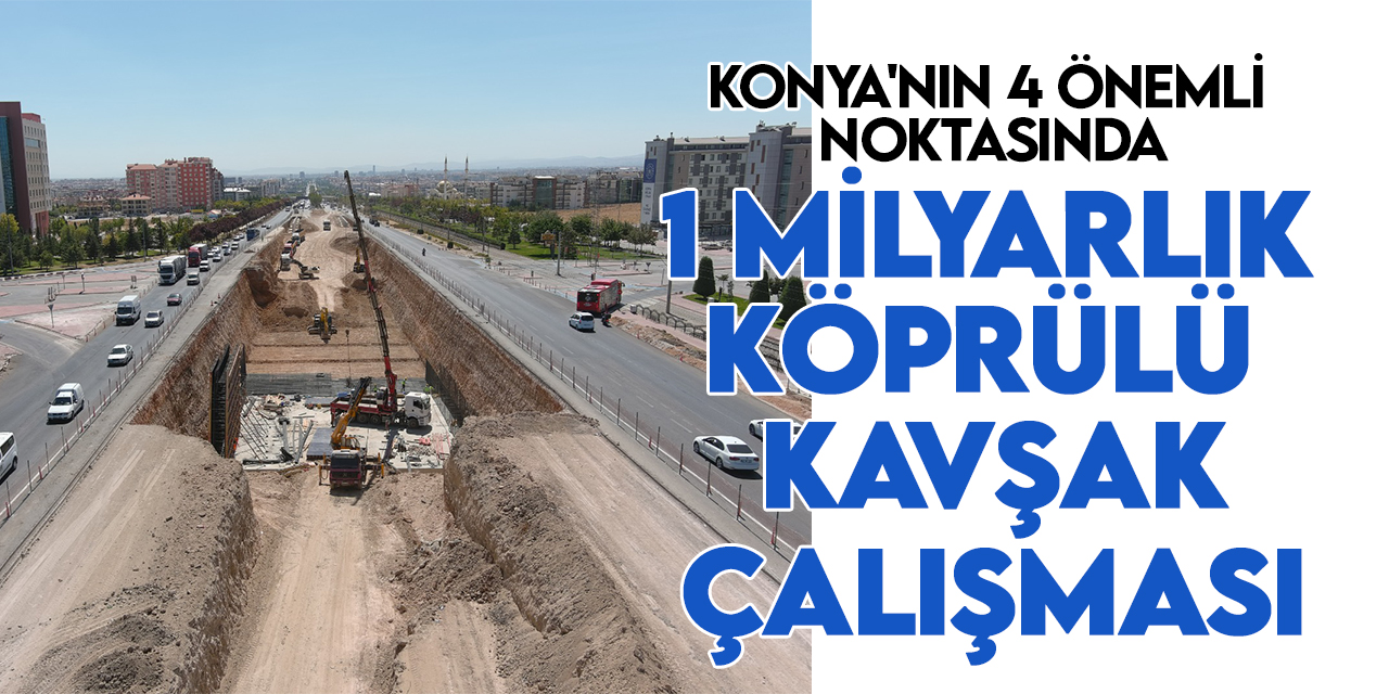 Konya'nın 4 önemli noktasında 1 milyarlık köprülü kavşak çalışması
