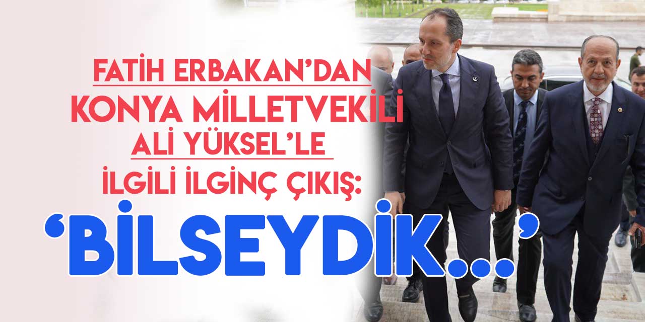 YRP Genel Başkanı Fatih Erbakan, Konya Milletvekili Ali Yüksel'le ilgili konuştu: "Bilseydik, yapmazdık"