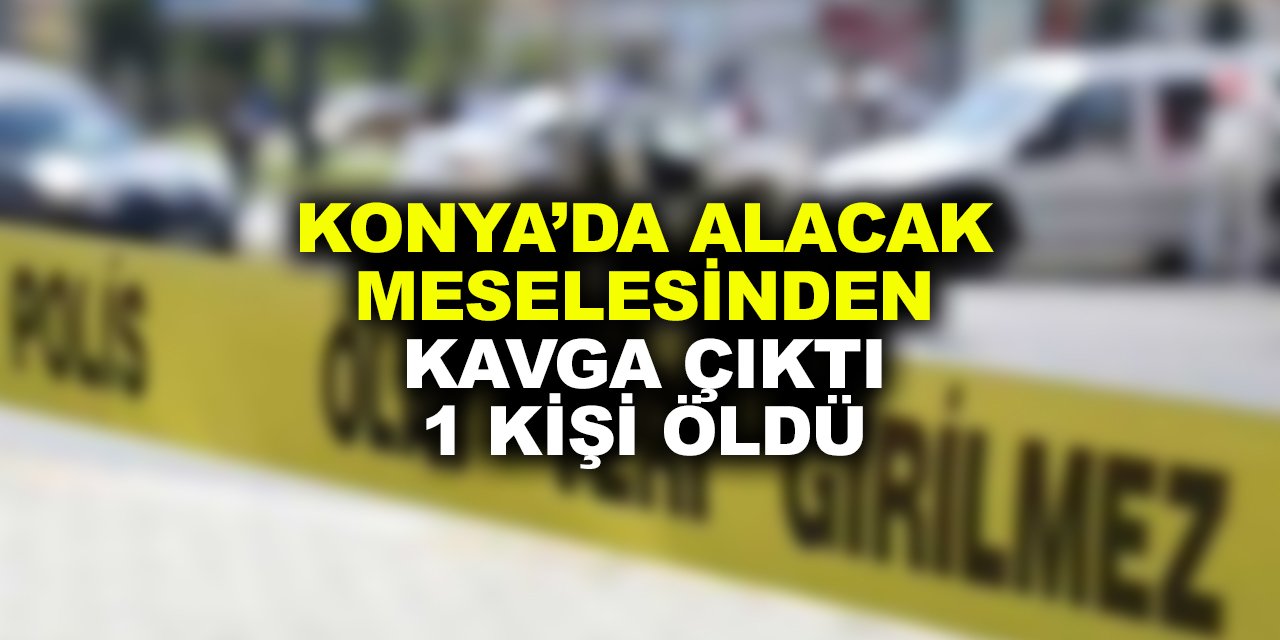 Konya'da alacak verecek meselesinde silahlar konuştu: 1 kişi öldü