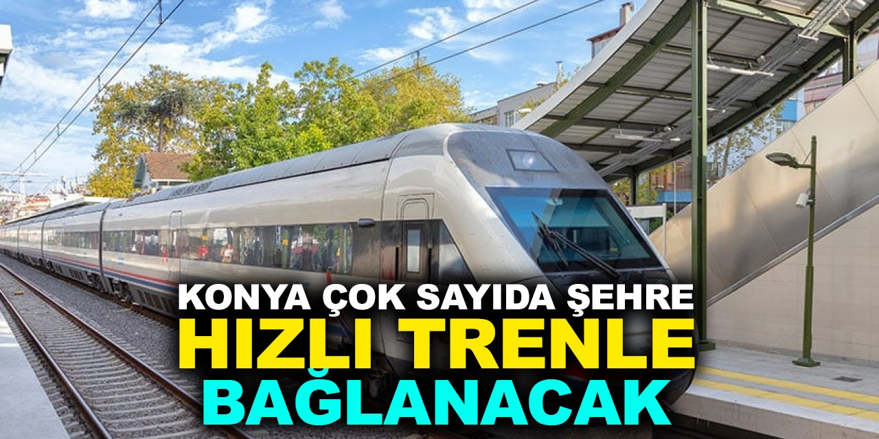 Konya çok sayıda şehre hızlı trenle bağlanacak