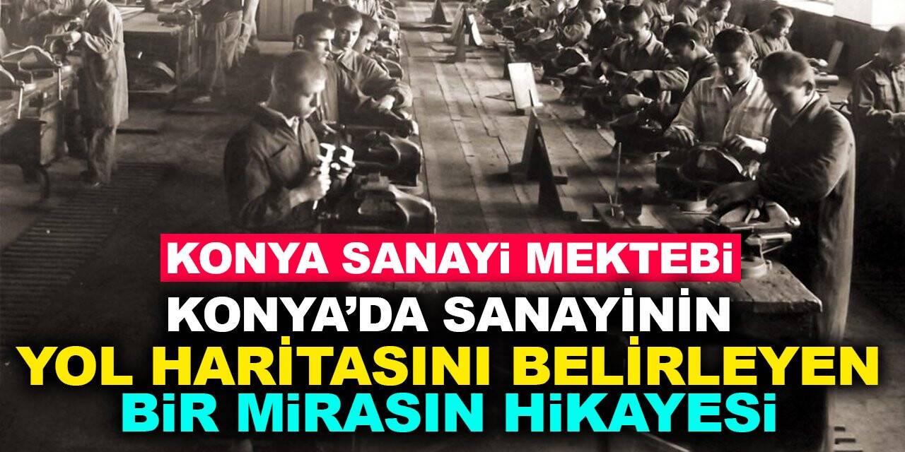 Konya Sanayi Mektebi: Konya'da sanayinin yol haritasını belirleyen "Bir Mirasın Hikayesi"
