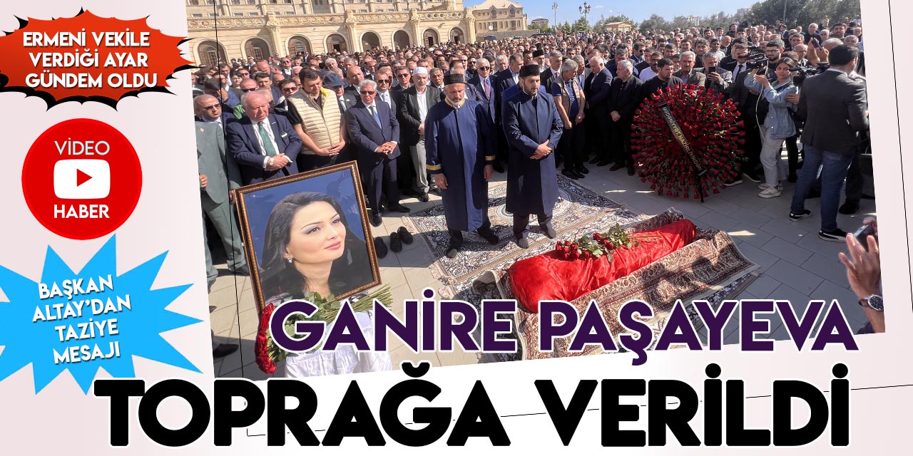 Ganire Paşayeva son yolculuğuna uğurlandı! Başkan Altay'dan taziye mesajı