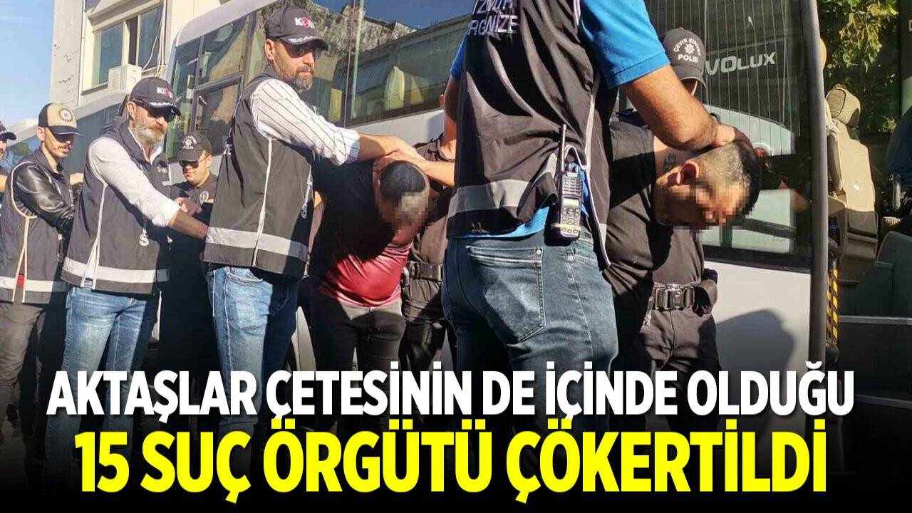 Aktaşlar Çetesinin de içinde olduğu 15 suç örgütü çökertildi