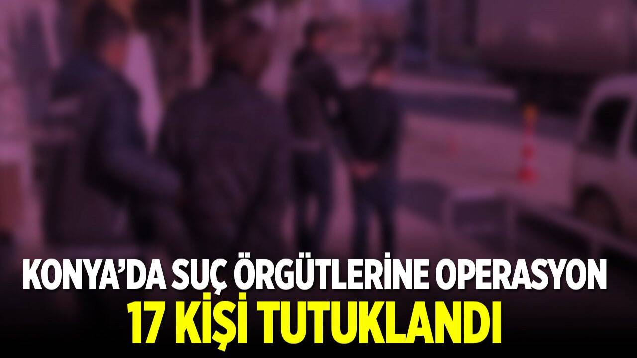 Konya'da suç örgütü operasyonu: 17 kişi tutuklandı