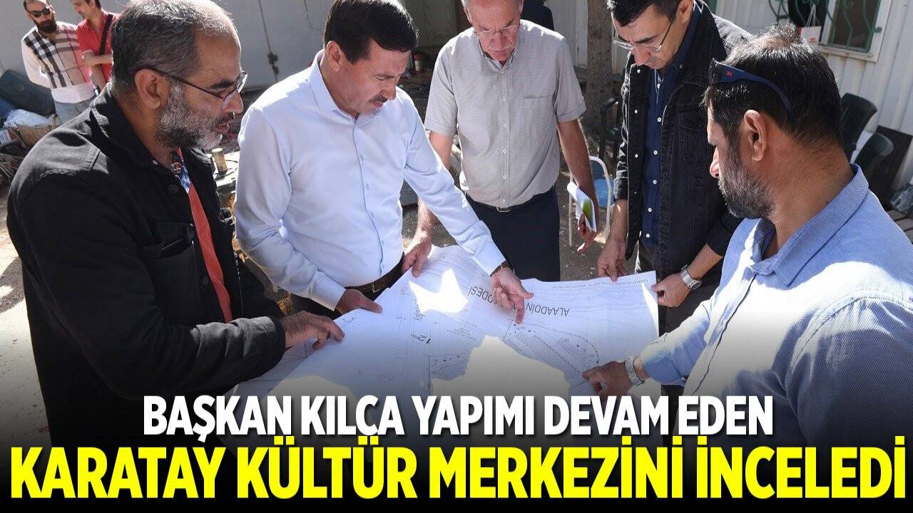 Başkan Kılca yapımı devam eden Karatay Kültür Merkezi’ni inceledi