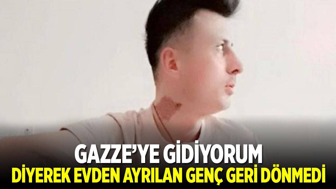 Gazze'ye gidiyorum diyerek evden çıkan genç geri dönmedi