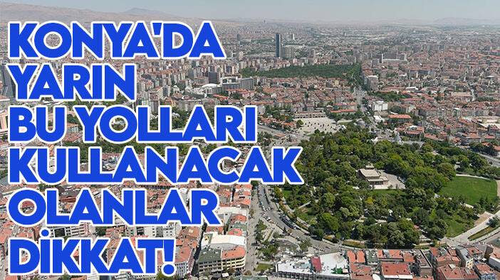 Konya'da yarın bu yolları kullanacak olanlar dikkat!