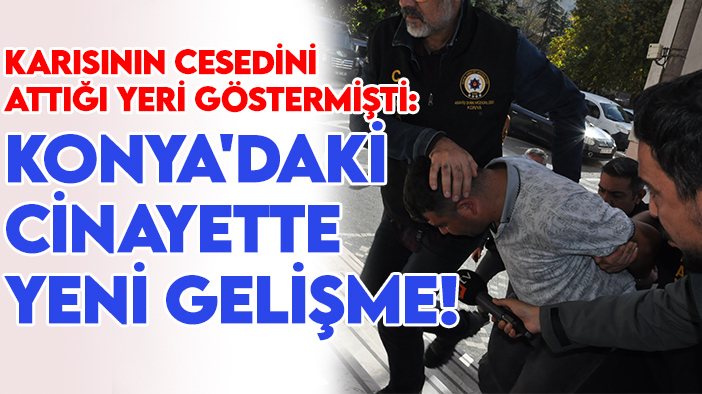 Karısının cesedini attığı yeri göstermişti: Konya'daki cinayette yeni gelişme!