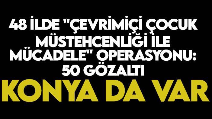 Konya'nında olduğu 48 ilde "Çevrimiçi çocuk müstehcenliği ile mücadele" operasyonu: 50 gözaltı