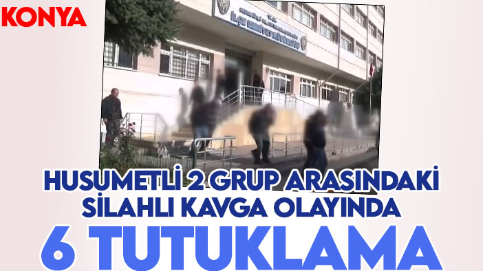 Konya'da husumetli 2 grup arasındaki silahlı kavga olayında 6 tutuklama