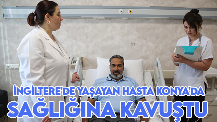 İngiltere'de yaşayan hasta Konya'daki hastanede sağlığına kavuştu