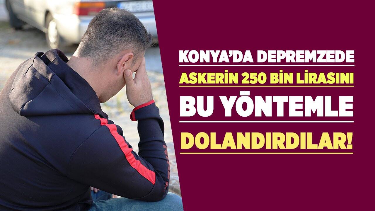 Konya’da depremzede askerin 250 bin lirasını bu yöntemle dolandırdılar!