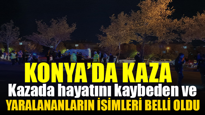 Konya'daki kazada hayatını kaybedenlerin isimleri belirlendi