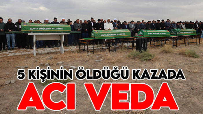 Konya’daki feci kazada hayatını kaybedenlere acı veda