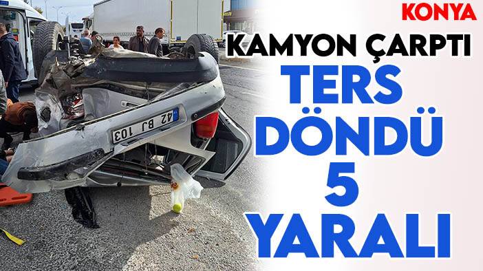 Konya'da kaza: Kamyon çarptı, ters döndü: 5 yaralı