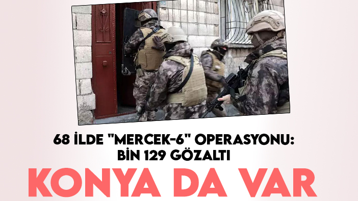 Konyanın da olduğu 68 ilde "Mercek-6" operasyonu: Bin 129 gözaltı