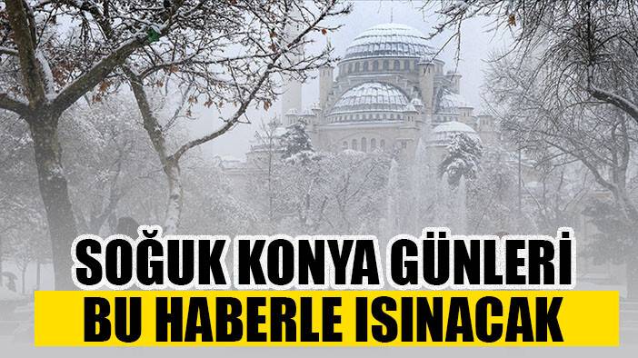 Soğuk Konya günleri bu haberle ısınacak!