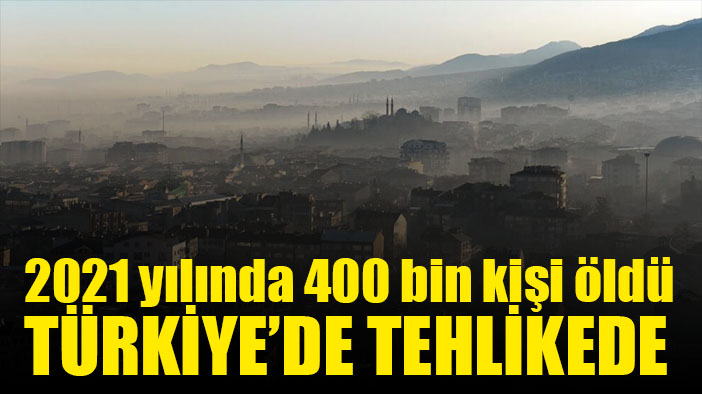 2021 yılında 400 bin kişi kirli havadan öldü
