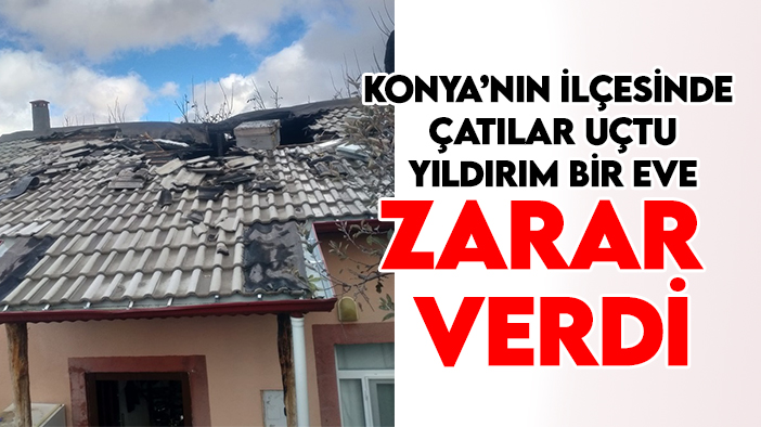 Konya'nın ilçesinde çatılar uçtu, yıldırım bir eve zarar verdi