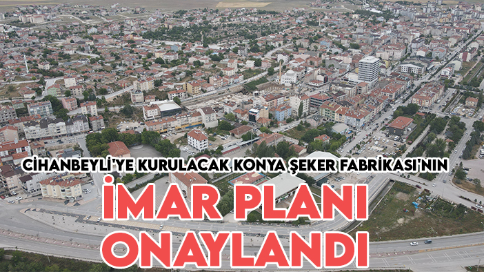 Cihanbeyli'ye kurulacak Konya Şeker Fabrikası'nın imar planını bakanlık onayladı
