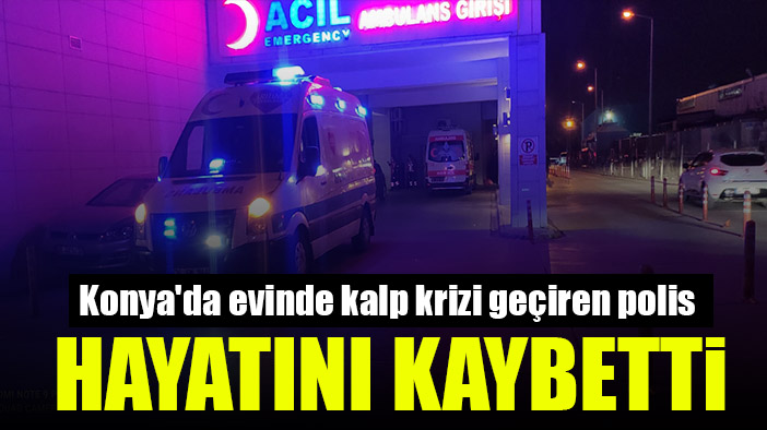 Konya'da evinde kalp krizi geçiren polis hayatını kaybetti