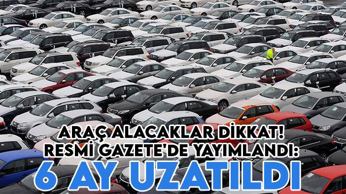 Araç alacaklar dikkat! Resmi Gazete'de yayımlandı: 6 ay uzatıldı