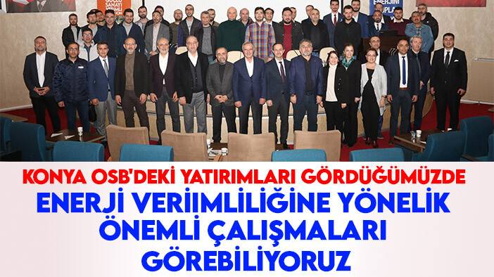 "Konya OSB'de yapılan yatırımları gördüğümüzde enerji verimliliğine yönelik önemli çalışmaları görebiliyoruz"