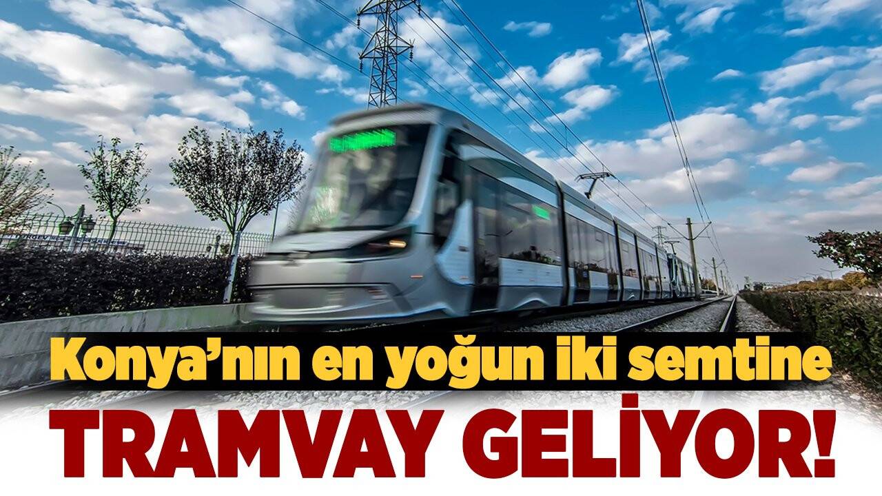 Konya’nın en yoğun iki semtine tramvay geliyor!