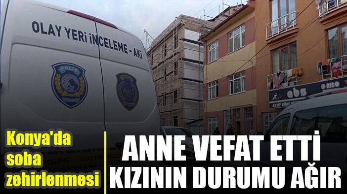Konya'da sobadan zehirlenen anne hayatını kaybetti, kızının durumu ağır