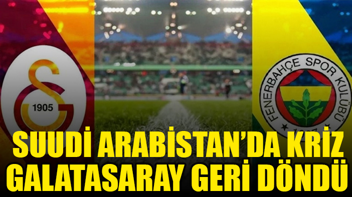 Suudi Arabistan'da kriz: Galatasaray geri döndü