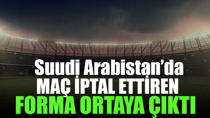 Suudi Arabistan'da maç erteleten forma ortaya çıktı