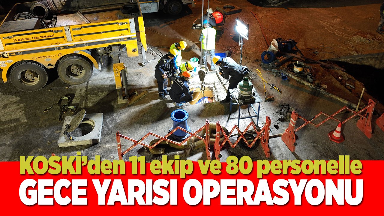 KOSKİ’den 11 ekip ve 80 personelle gece yarısı operasyonu!