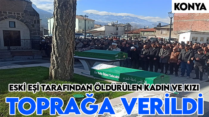 Konya’da eski eşi tarafından öldürülen kadın ve kızı toprağa verildi