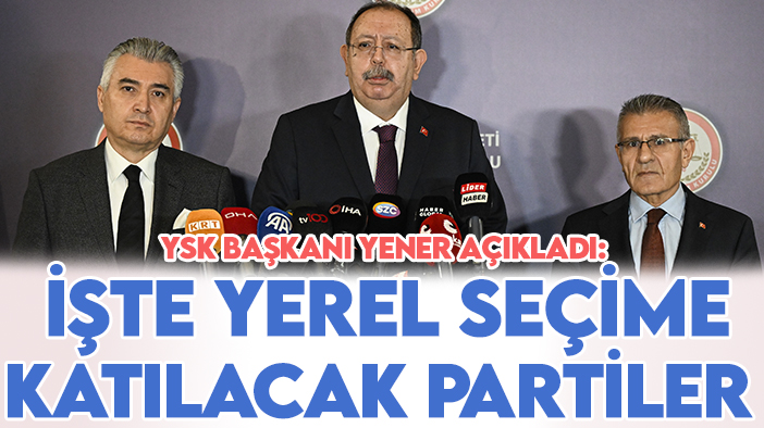 YSK Başkanı Yener açıkladı: İşte yerel seçime katılacak partiler