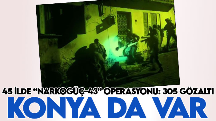Konya'nın da olduğu 45 ilde “Narkogüç-43” operasyonu: 305 gözaltı