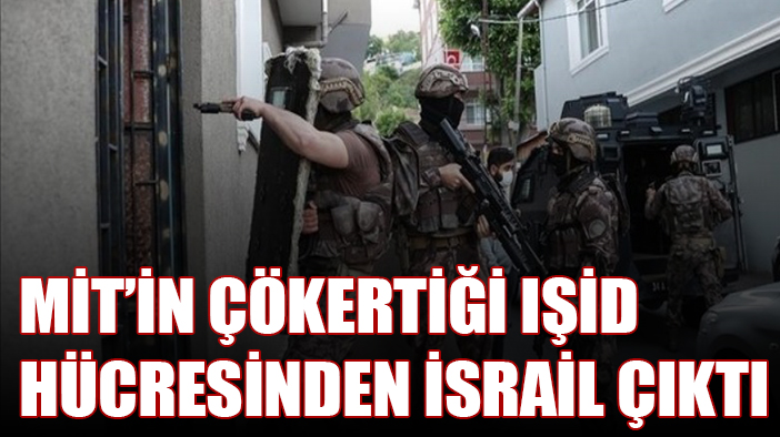 MİT’in çökerttiği IŞİD hücresinden İsrail çıktı
