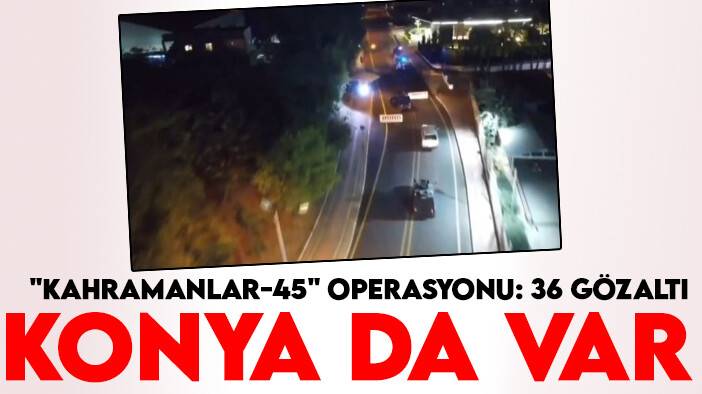Konya'nın da olduğu 11 ilde "Kahramanlar-45" operasyonu: 36 gözaltı