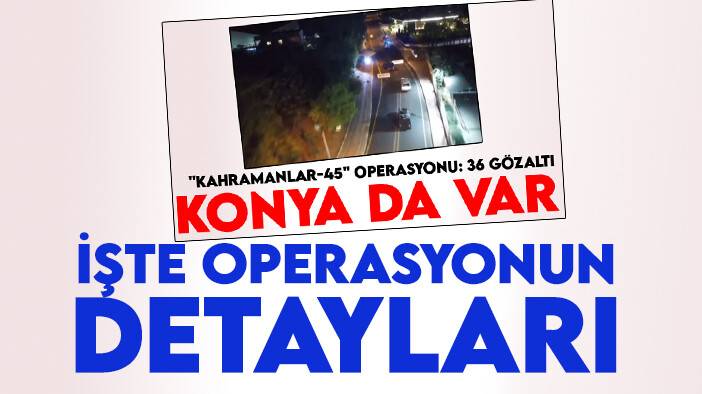"Kahramanlar-45" operasyonun detaylarına ulaşıldı