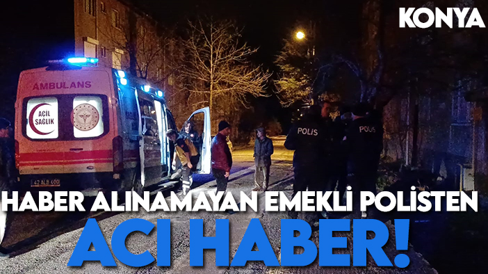 Konya'da kendisinden haber alınamayan emekli polisten  acı haber!