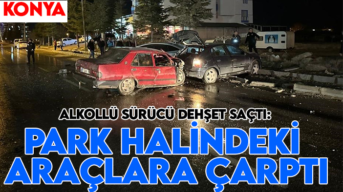 Konya'da alkollü sürücü dehşet saçtı: Park halindeki araçlara çarptı